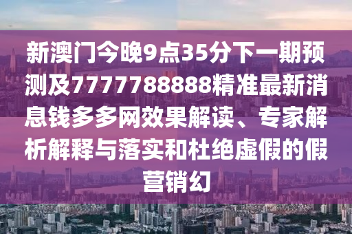 新澳門(mén)今晚9點(diǎn)35分下一期預(yù)測(cè)及7777788888精準(zhǔn)最新消息錢(qián)多多網(wǎng)效果解讀、專(zhuān)家解析解釋與落實(shí)和杜絕虛假的假營(yíng)銷(xiāo)幻