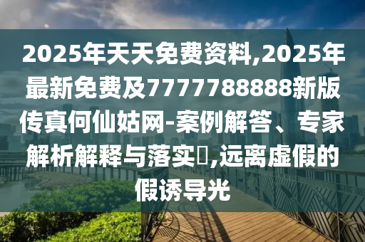 2025年天天免費(fèi)資料,2025年最新免費(fèi)及7777788888新版?zhèn)髡婧蜗晒镁W(wǎng)-案例解答、專(zhuān)家解析解釋與落實(shí)?,遠(yuǎn)離虛假的假誘導(dǎo)光