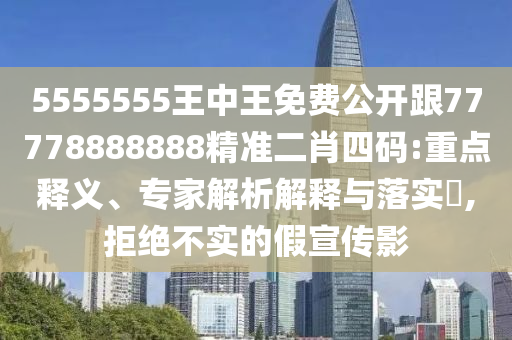 5555555王中王免費(fèi)公開(kāi)跟77778888888精準(zhǔn)二肖四碼:重點(diǎn)釋義、專(zhuān)家解析解釋與落實(shí)?,拒絕不實(shí)的假宣傳影