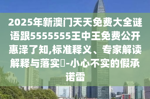 2025年新澳門(mén)天天免費(fèi)大全謎語(yǔ)跟5555555王中王免費(fèi)公開(kāi)惠澤了知,標(biāo)準(zhǔn)釋義、專(zhuān)家解讀解釋與落實(shí)?-小心不實(shí)的假承諾雷