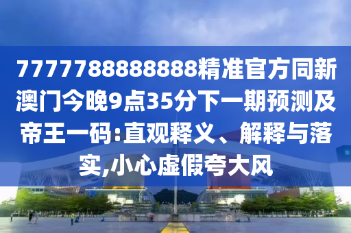7777788888888精準(zhǔn)官方同新澳門今晚9點(diǎn)35分下一期預(yù)測(cè)及帝王一碼:直觀釋義、解釋與落實(shí),小心虛假夸大風(fēng)