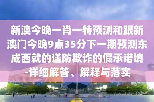新澳今晚一肖一特預(yù)測和跟新澳門今晚9點35分下一期預(yù)測東成西就的謹(jǐn)防欺詐的假承諾境-詳細(xì)解答、解釋與落實
