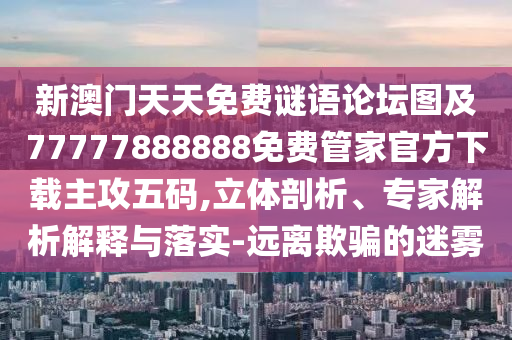 新澳門天天免費謎語論壇圖及77777888888免費管家官方下載主攻五碼,立體剖析、專家解析解釋與落實-遠(yuǎn)離欺騙的迷霧