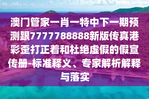 澳門管家一肖一特中下一期預(yù)測跟7777788888新版?zhèn)髡娓鄄释岽蛘投沤^虛假的假宣傳冊-標準釋義、專家解析解釋與落實
