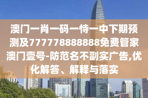 澳門一肖一碼一恃一中下期預(yù)測(cè)及777778888888免費(fèi)管家澳門壹號(hào)-防范名不副實(shí)廣告,優(yōu)化解答、解釋與落實(shí)