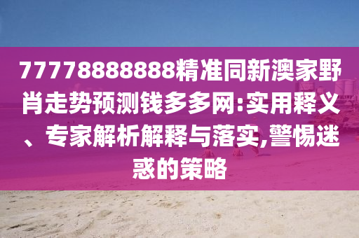 77778888888精準(zhǔn)同新澳家野肖走勢(shì)預(yù)測(cè)錢多多網(wǎng):實(shí)用釋義、專家解析解釋與落實(shí),警惕迷惑的策略