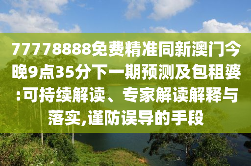77778888免費(fèi)精準(zhǔn)同新澳門今晚9點(diǎn)35分下一期預(yù)測(cè)及包租婆:可持續(xù)解讀、專家解讀解釋與落實(shí),謹(jǐn)防誤導(dǎo)的手段