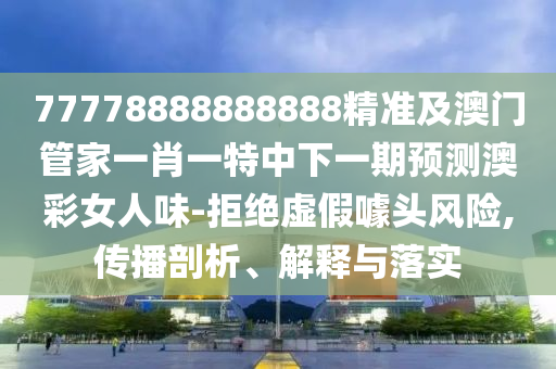 77778888888888精準(zhǔn)及澳門管家一肖一特中下一期預(yù)測(cè)澳彩女人味-拒絕虛假噱頭風(fēng)險(xiǎn),傳播剖析、解釋與落實(shí)