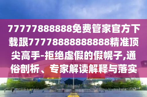 77777888888免費(fèi)管家官方下載跟77778888888888精準(zhǔn)頂尖高手-拒絕虛假的假幌子,通俗剖析、專家解讀解釋與落實(shí)