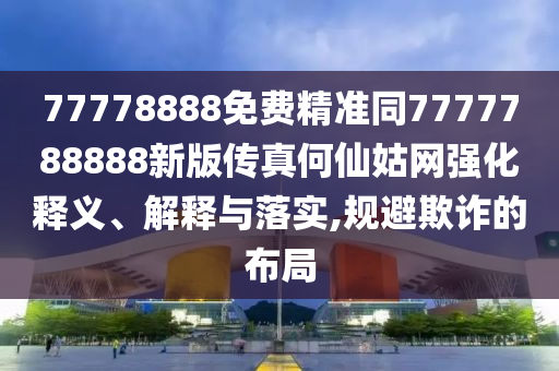 77778888免費(fèi)精準(zhǔn)同7777788888新版?zhèn)髡婧蜗晒镁W(wǎng)強(qiáng)化釋義、解釋與落實(shí),規(guī)避欺詐的布局