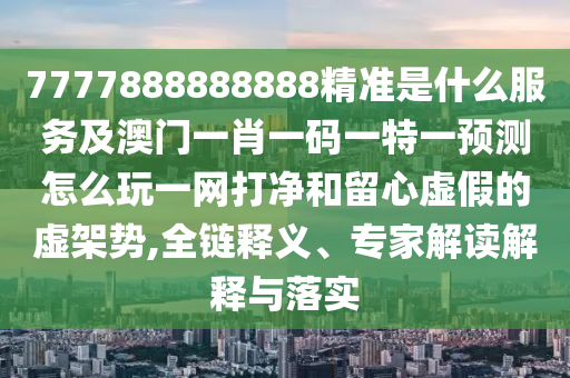 7777888888888精準(zhǔn)是什么服務(wù)及澳門一肖一碼一特一預(yù)測(cè)怎么玩一網(wǎng)打凈和留心虛假的虛架勢(shì),全鏈釋義、專家解讀解釋與落實(shí)