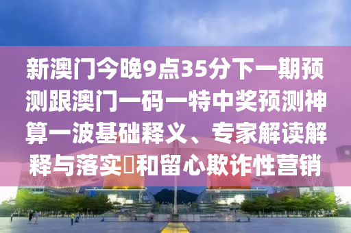 新澳門一肖一馬一恃一中下一期預(yù)測(cè)和新澳門一肖一馬一恃一中下一期預(yù)測(cè)白姐工作營(yíng)銷釋義、解釋與落實(shí)-杜絕虛假的迷魂陣