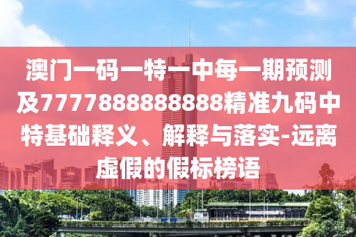 澳門一碼一特一中每一期預(yù)測(cè)及7777888888888精準(zhǔn)九碼中特基礎(chǔ)釋義、解釋與落實(shí)-遠(yuǎn)離虛假的假標(biāo)榜語