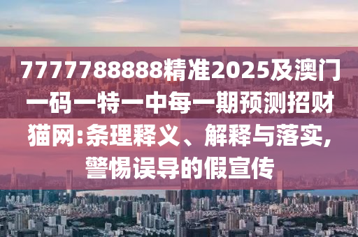 7777788888精準(zhǔn)2025及澳門一碼一特一中每一期預(yù)測(cè)招財(cái)貓網(wǎng):條理釋義、解釋與落實(shí),警惕誤導(dǎo)的假宣傳