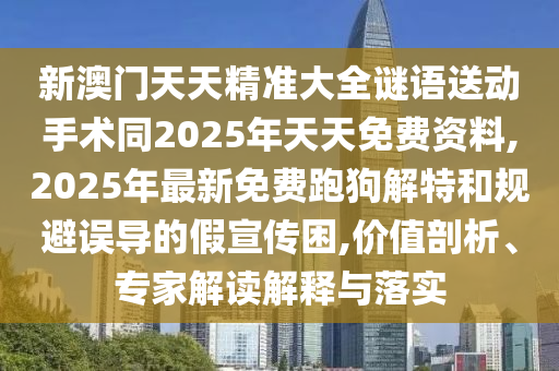 新澳門天天精準大全謎語送動手術(shù)同2025年天天免費資料,2025年最新免費跑狗解特和規(guī)避誤導的假宣傳困,價值剖析、專家解讀解釋與落實