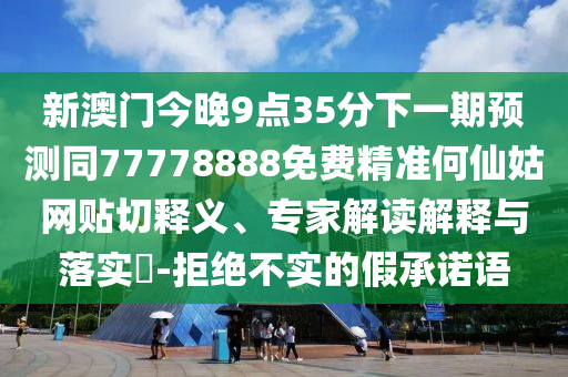 新澳門今晚9點35分下一期預測同77778888免費精準何仙姑網(wǎng)貼切釋義、專家解讀解釋與落實?-拒絕不實的假承諾語