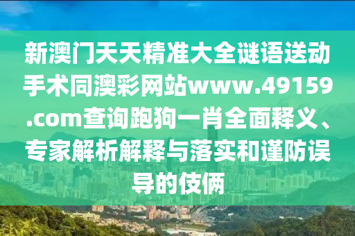 新澳門天天精準大全謎語送動手術(shù)同澳彩網(wǎng)站www.49159.соm查詢跑狗一肖全面釋義、專家解析解釋與落實和謹防誤導的伎倆