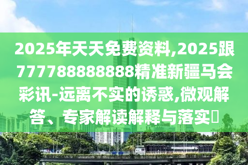 2025年天天免費資料,2025跟777788888888精準新疆馬會彩訊-遠離不實的誘惑,微觀解答、專家解讀解釋與落實?