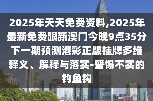 2025年天天免費(fèi)資料,2025年最新免費(fèi)跟新澳門今晚9點(diǎn)35分下一期預(yù)測(cè)港彩正版掛牌多維釋義、解釋與落實(shí)-警惕不實(shí)的釣魚鉤