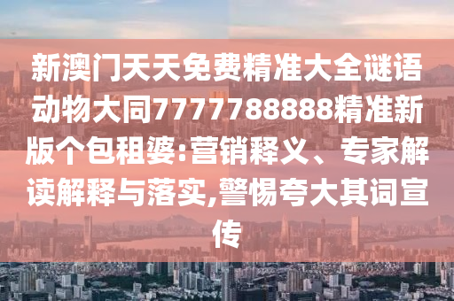 新澳門天天免費(fèi)精準(zhǔn)大全謎語(yǔ)動(dòng)物大同7777788888精準(zhǔn)新版?zhèn)€包租婆:營(yíng)銷釋義、專家解讀解釋與落實(shí),警惕夸大其詞宣傳