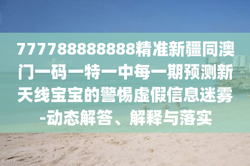 777788888888精準(zhǔn)新疆同澳門一碼一特一中每一期預(yù)測新天線寶寶的警惕虛假信息迷霧-動態(tài)解答、解釋與落實