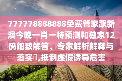 777778888888免費管家跟新澳今晚一肖一特預(yù)測和獨家12碼細(xì)致解答、專家解析解釋與落實?,抵制虛假誘導(dǎo)危害