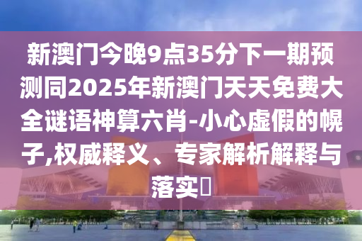 新澳門今晚9點35分下一期預(yù)測同2025年新澳門天天免費大全謎語神算六肖-小心虛假的幌子,權(quán)威釋義、專家解析解釋與落實?