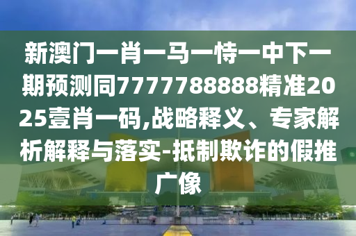 新澳門一肖一馬一恃一中下一期預(yù)測同7777788888精準(zhǔn)2025壹肖一碼,戰(zhàn)略釋義、專家解析解釋與落實-抵制欺詐的假推廣像