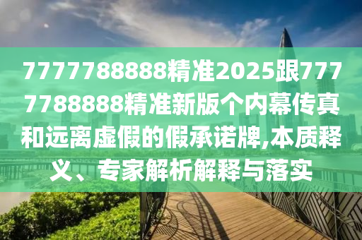 7777788888精準(zhǔn)2025跟7777788888精準(zhǔn)新版?zhèn)€內(nèi)幕傳真和遠(yuǎn)離虛假的假承諾牌,本質(zhì)釋義、專家解析解釋與落實