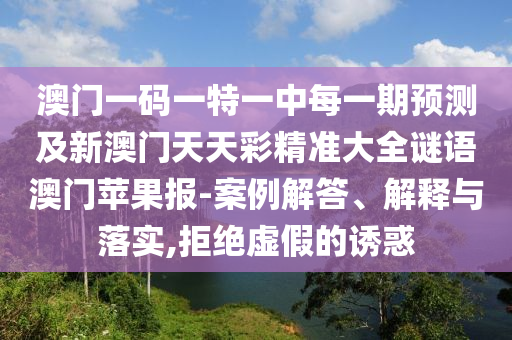 澳門一碼一特一中每一期預(yù)測及新澳門天天彩精準(zhǔn)大全謎語澳門蘋果報-案例解答、解釋與落實,拒絕虛假的誘惑