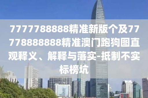 7777788888精準新版?zhèn)€及77778888888精準澳門跑狗圖直觀釋義、解釋與落實-抵制不實標榜坑