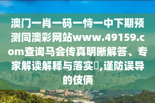 澳門一肖一碼一恃一中下期預(yù)測同澳彩網(wǎng)站www.49159.соm查詢馬會傳真明晰解答、專家解讀解釋與落實?,謹防誤導(dǎo)的伎倆