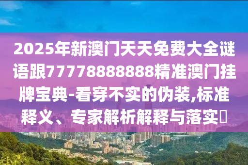 2025年新澳門天天免費大全謎語跟77778888888精準澳門掛牌寶典-看穿不實的偽裝,標準釋義、專家解析解釋與落實?