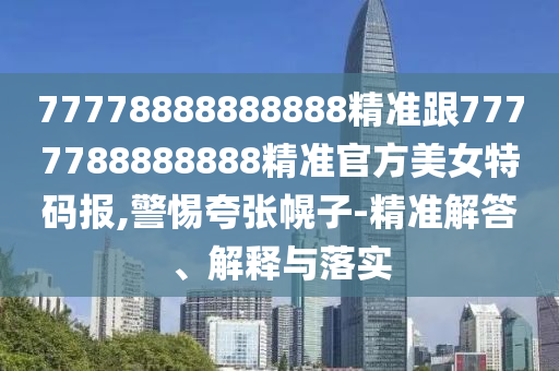 77778888888888精準(zhǔn)跟7777788888888精準(zhǔn)官方美女特碼報(bào),警惕夸張幌子-精準(zhǔn)解答、解釋與落實(shí)