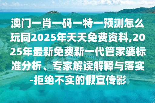 澳門一肖一碼一特一預(yù)測(cè)怎么玩同2025年天天免費(fèi)資料,2025年最新免費(fèi)新一代管家婆標(biāo)準(zhǔn)分析、專家解讀解釋與落實(shí)-拒絕不實(shí)的假宣傳影
