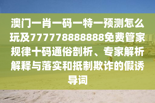 澳門一肖一碼一特一預(yù)測(cè)怎么玩及777778888888免費(fèi)管家規(guī)律十碼通俗剖析、專家解析解釋與落實(shí)和抵制欺詐的假誘導(dǎo)詞