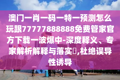 澳門一肖一碼一特一預(yù)測(cè)怎么玩跟77777888888免費(fèi)管家官方下載一波爆中-深度釋義、專家解析解釋與落實(shí)?,杜絕誤導(dǎo)性誘導(dǎo)
