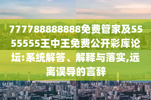 777788888888免費(fèi)管家及5555555王中王免費(fèi)公開彩庫論壇:系統(tǒng)解答、解釋與落實(shí),遠(yuǎn)離誤導(dǎo)的言辭