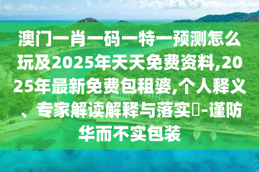 澳門一肖一碼一特一預(yù)測(cè)怎么玩及2025年天天免費(fèi)資料,2025年最新免費(fèi)包租婆,個(gè)人釋義、專家解讀解釋與落實(shí)?-謹(jǐn)防華而不實(shí)包裝