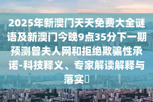 2025年新澳門天天免費(fèi)大全謎語及新澳門今晚9點(diǎn)35分下一期預(yù)測(cè)曾夫人網(wǎng)和拒絕欺騙性承諾-科技釋義、專家解讀解釋與落實(shí)?