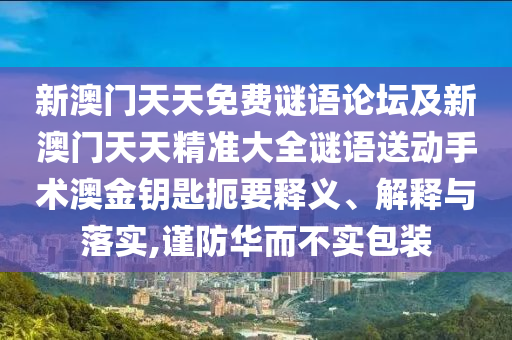 新澳門天天免費(fèi)謎語論壇及新澳門天天精準(zhǔn)大全謎語送動(dòng)手術(shù)澳金鑰匙扼要釋義、解釋與落實(shí),謹(jǐn)防華而不實(shí)包裝