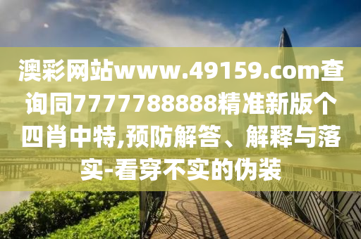 澳彩網(wǎng)站www.49159.соm查詢同7777788888精準(zhǔn)新版?zhèn)€四肖中特,預(yù)防解答、解釋與落實(shí)-看穿不實(shí)的偽裝