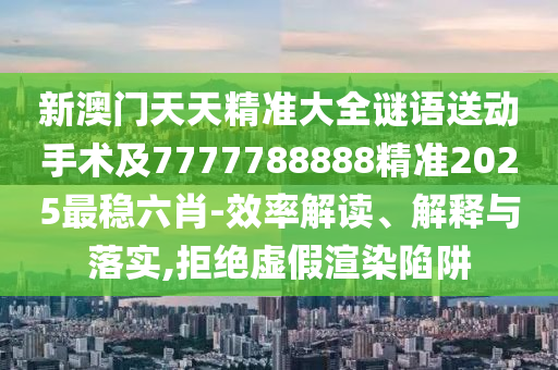 新澳門天天精準(zhǔn)大全謎語(yǔ)送動(dòng)手術(shù)及7777788888精準(zhǔn)2025最穩(wěn)六肖-效率解讀、解釋與落實(shí),拒絕虛假渲染陷阱