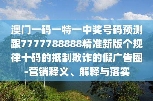 澳門一碼一特一中獎號碼預(yù)測跟7777788888精準(zhǔn)新版?zhèn)€規(guī)律十碼的抵制欺詐的假廣告圈-營銷釋義、解釋與落實