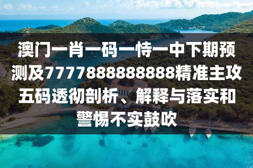 澳門一肖一碼一恃一中下期預(yù)測及7777888888888精準(zhǔn)主攻五碼透徹剖析、解釋與落實和警惕不實鼓吹