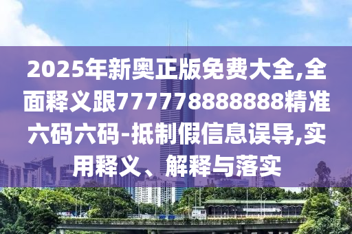 2025年新奧正版免費大全,全面釋義跟777778888888精準六碼六碼-抵制假信息誤導,實用釋義、解釋與落實