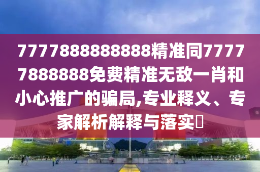 7777888888888精準(zhǔn)同77777888888免費精準(zhǔn)無敵一肖和小心推廣的騙局,專業(yè)釋義、專家解析石家莊阿鷗環(huán)?？萍加邢薰窘忉屌c落實?