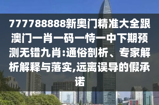 777788888新奧門精準大全跟澳門一肖一碼一恃一中下期預測無錯九肖:通俗剖析、專家解析解釋與落實,遠離誤導的假承諾