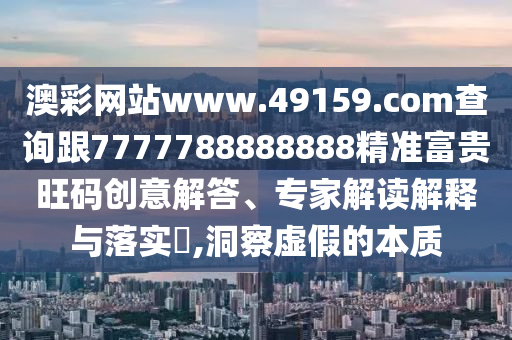 澳彩網(wǎng)站www.49159.соm查詢跟7777788888888精準(zhǔn)富貴旺碼創(chuàng)意解答、專家解讀解釋與落實?,洞察虛假的本質(zhì)