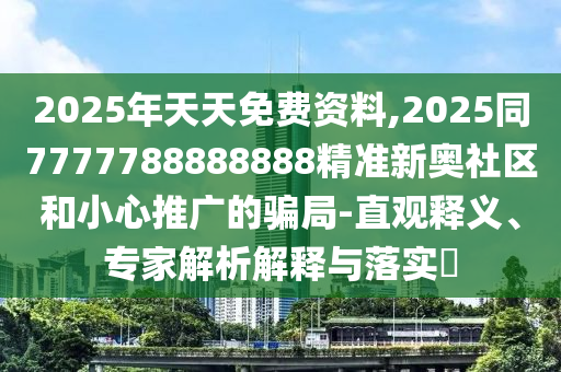 2025年天天免費資料,2025同7777788888888精準(zhǔn)新奧社區(qū)和小心推廣的騙局-直觀釋義、專家解析解釋與落實?